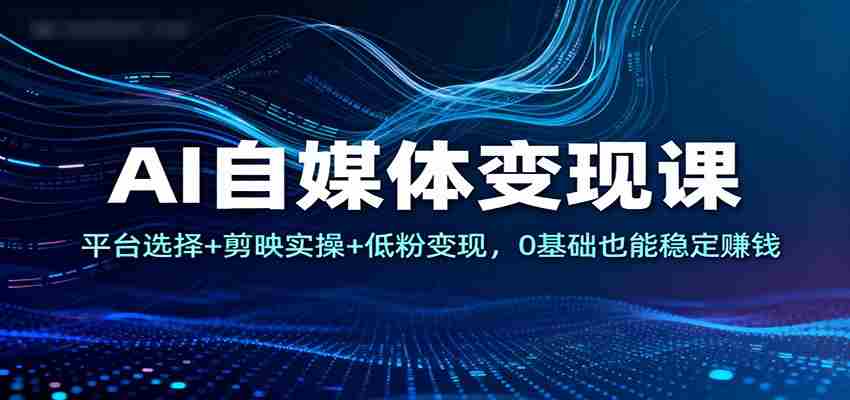 AI自媒体变现课：平台选择+剪映实操+低粉变现，0基础也能稳定赚钱-中创网_分享创业项目_互联网资源